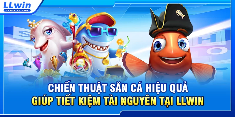 Chiến thuật săn cá hiệu quả giúp tiết kiệm tài nguyên tại LLWIN