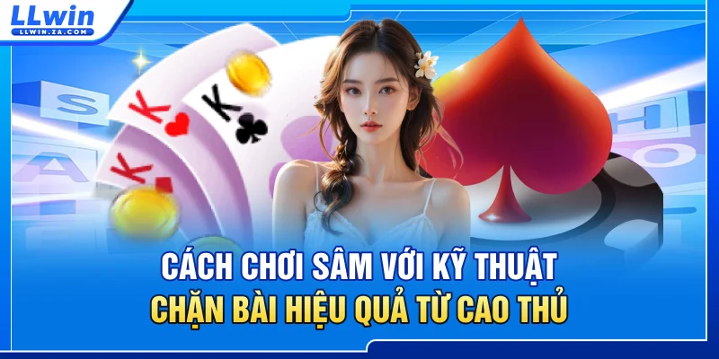 Cách Chơi Sâm Với Kỹ Thuật Chặn Bài Hiệu Quả Từ Cao Thủ