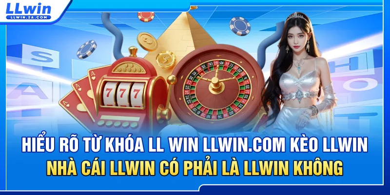 Hiểu rõ từ khóa LL WIN, LLWIN.COM, kèo LLWIN, nhà cái LLWIN có phải là LLWIN không?