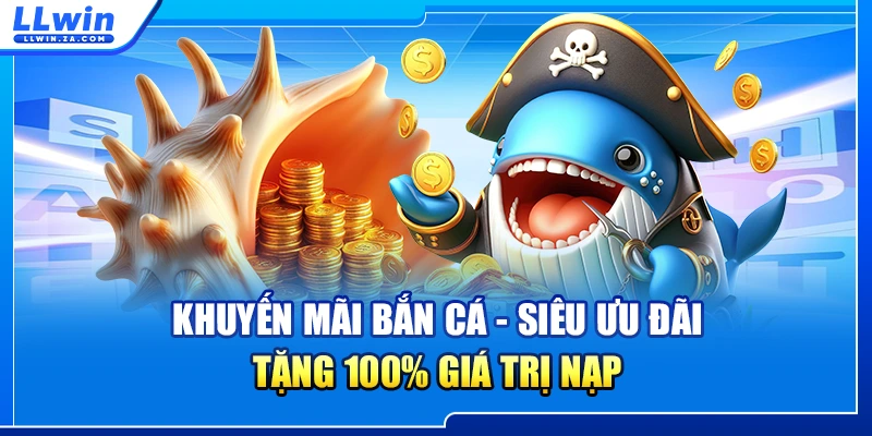 Khuyến Mãi Bắn Cá - Siêu Ưu Đãi Tặng 100% Giá Trị Nạp