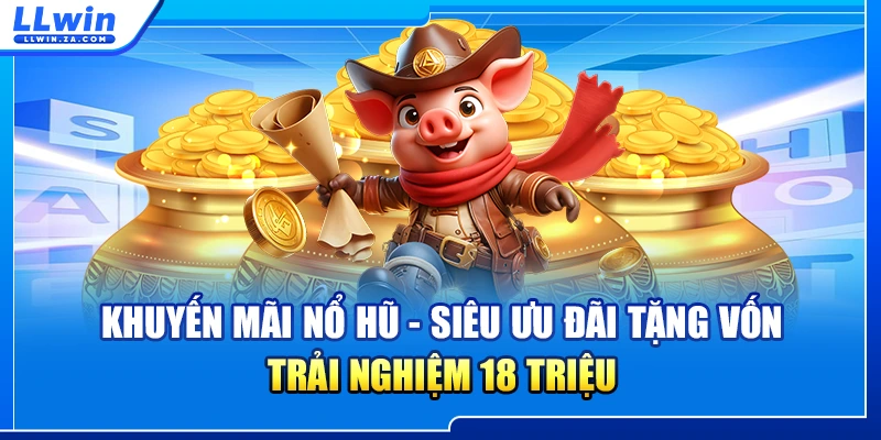 Khuyến Mãi Nổ Hũ - Siêu Ưu Đãi Tặng Vốn Trải Nghiệm 18 Triệu