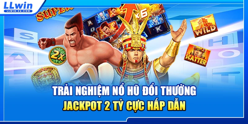 Trải nghiệm nổ hũ đổi thưởng Jackpot 2 tỷ cực hấp dẫn
