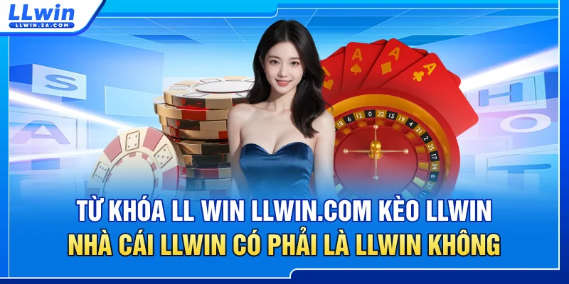 Từ Khóa LL WIN, LLWIN.COM, kèo LLWIN, nhà cái LLWIN có phải là LLWIN không?